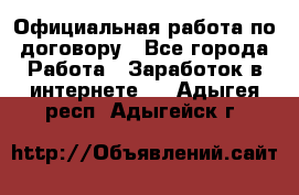 Официальная работа по договору - Все города Работа » Заработок в интернете   . Адыгея респ.,Адыгейск г.